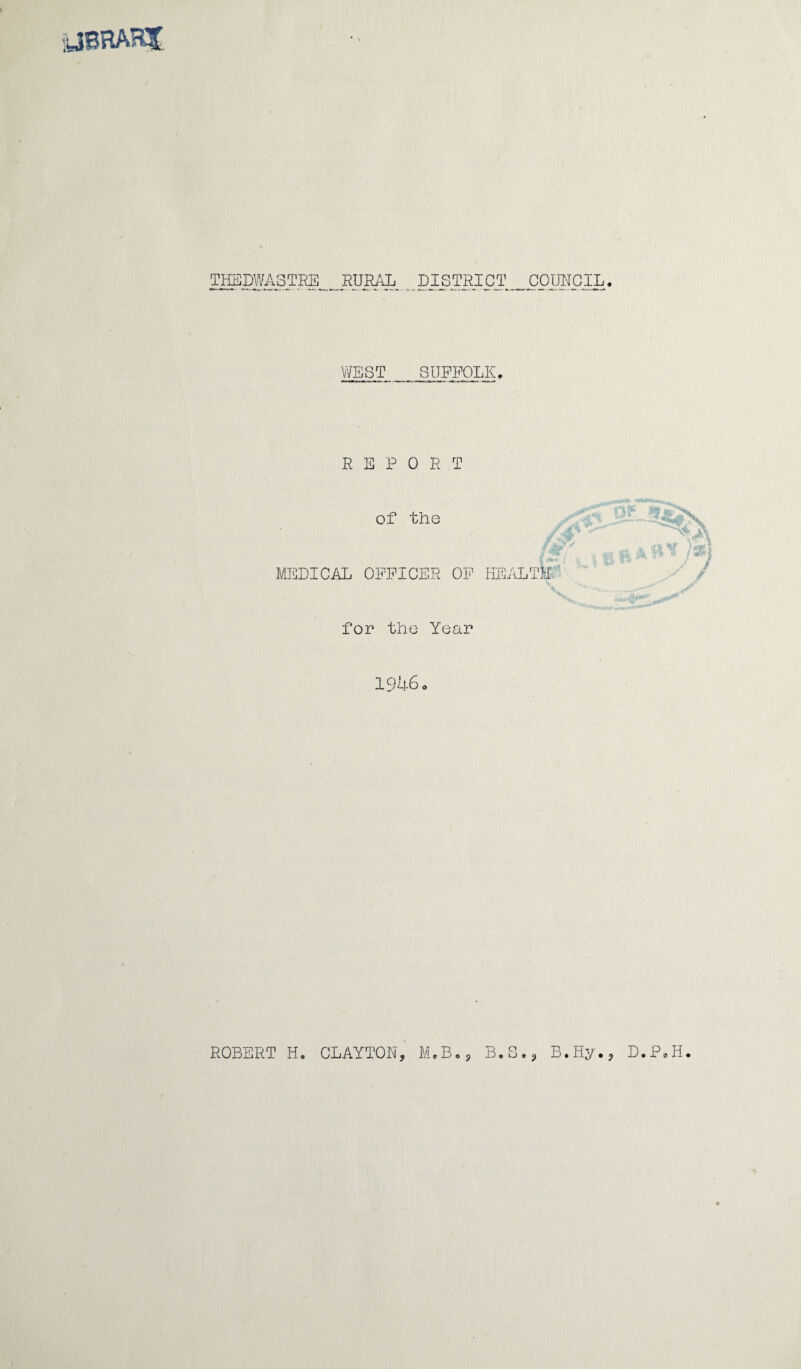 ypBRAKJ THEDWASTEE RURAL DISTRICT COUNCIL. WEST SUFFOLK. REPORT of the f ' Jr j MEDICAL OFFICER OF HEALTH. for the Year 1946. ROBERT H. CLAYTON, M.B., B.S., B.Hy., D.P.H.