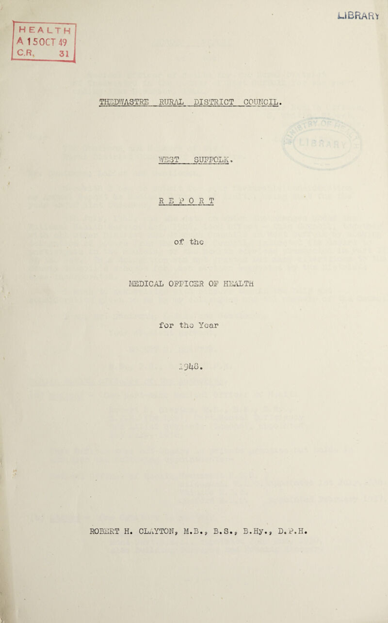 UBRaRY health A 150CT49 C.R, 31 TH5DWA3TRE BUR/iL DISTRICT COUHCIL. iiVEST SOPROLK. REPORT of the MEDICAL OPPICSR OF HliFiLTil for the Year ROBERT H. CLx.YTON, M.B.j B.S., B.Hy,, D.F.H.