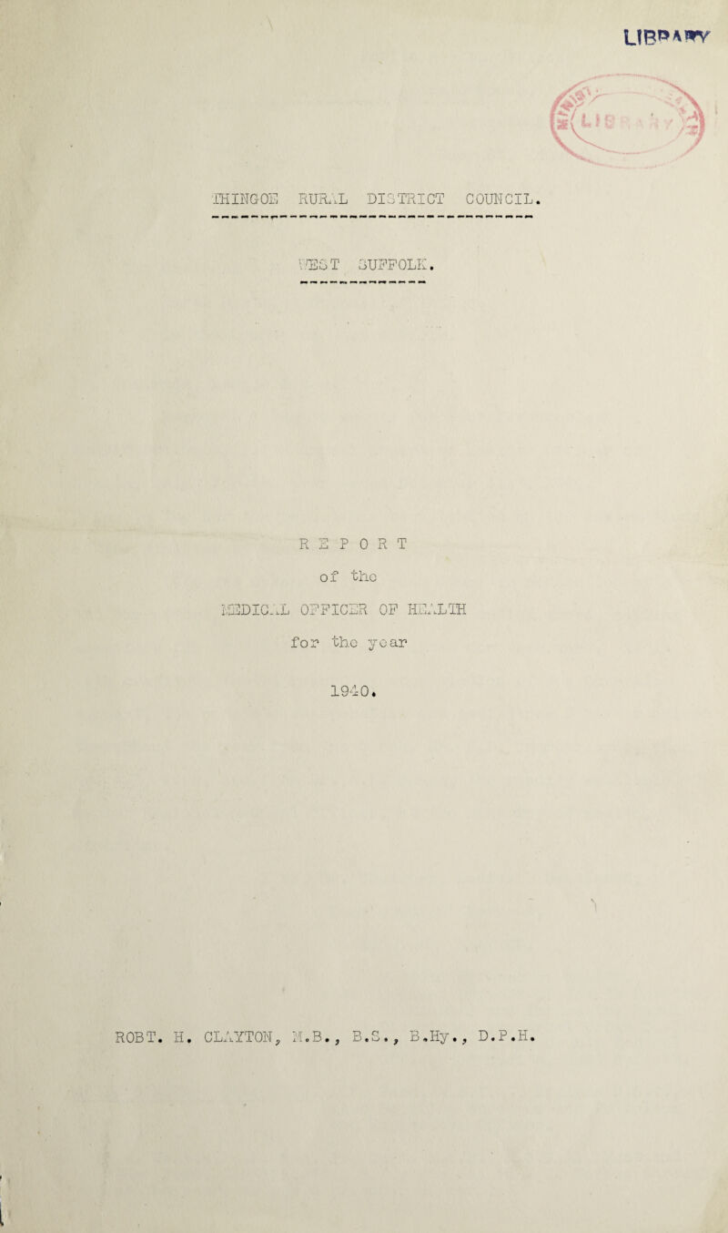 THINGOE RURAL DISTRICT COUNCIL. nn ST SUFFOLK. REPORT o f the MEDICAL OFFICER OF HEALTH for the year 1940. p a JU 9 O ♦ ROBT. H. CLAYTON, TAB. 9 B.Hy., D.P.H H v