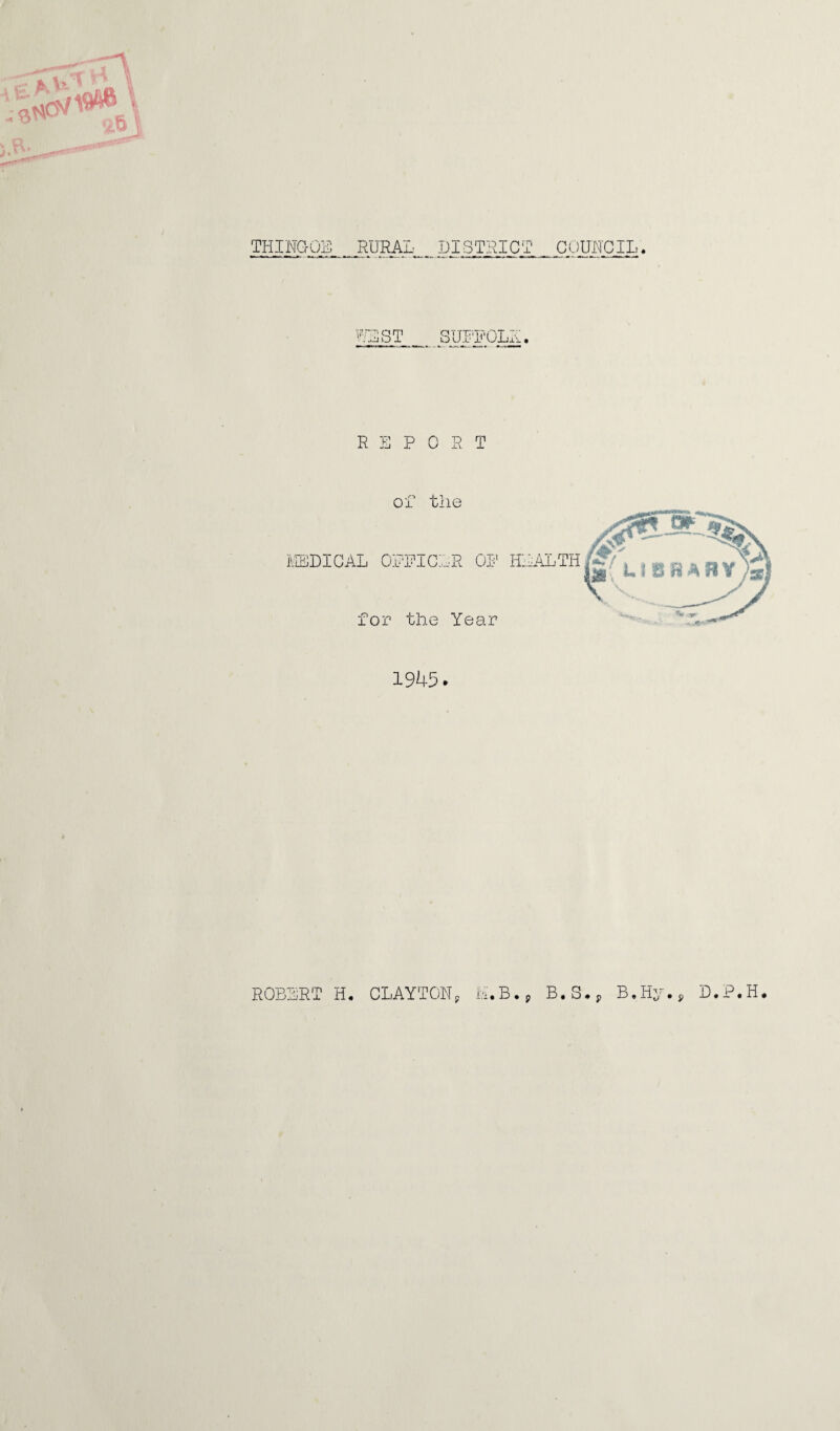 THINGOE RURAL DISTRICT COUNCIL. Sr 'OLj REPORT of the 1945. ROBERT H. CLAYTON, H.B., B.S., B,Hy•, D.P.H.