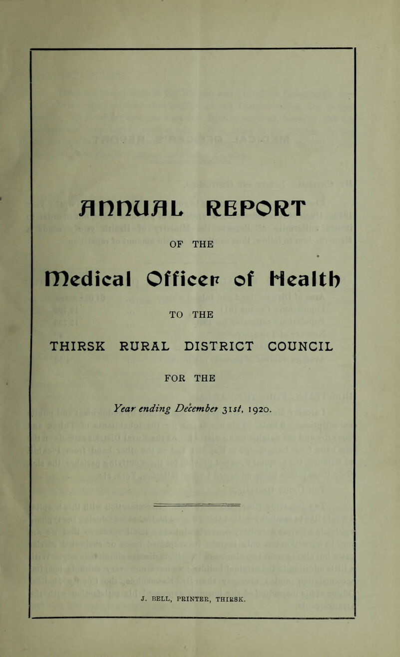 Annum, report medical OF THE • Officer of Health TO THE THIRSK RURAL DISTRICT COUNCIL FOR THE Year ending December 31st, 1920. J. BELL, PRINTER, THIRSK.