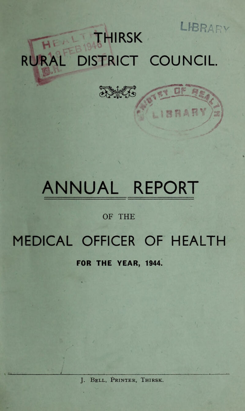 THIRSK LIBRARY RURAL DISTRICT COUNCIL V©' ANNUAL REPORT OF THE MEDICAL OFFICER OF HEALTH FOR THE YEAR, 1944. J. Bell, Printer, Thirsk.