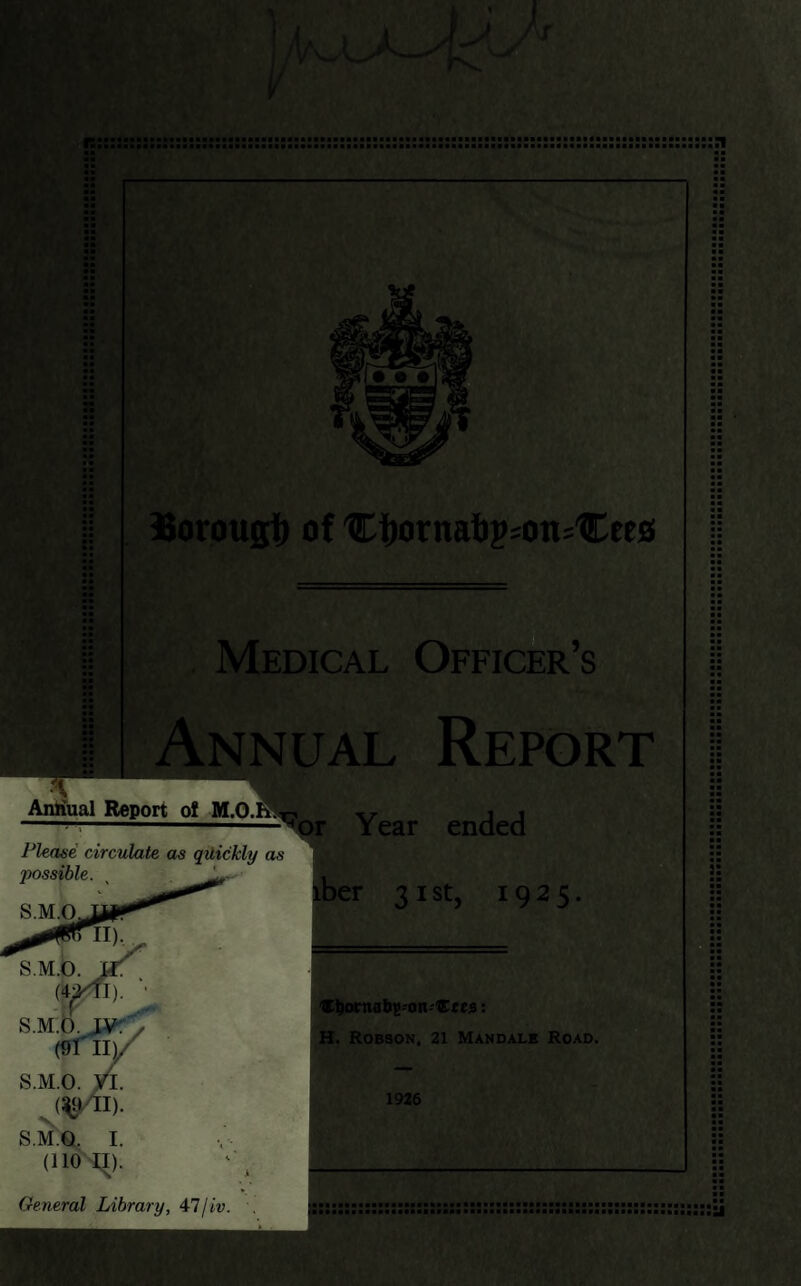 Borougt) of '€fwrnabj?son='Cees Medical Officer’s Annual Report \Wi^ $ sgj Annual Report of M.O.Hj Please circulate as quickly as possible. •or Year ended iber 31 st, 1925. sato. wry S.M. ( S.M.Q. I. (110’^). General Library, 47/iv. . ^ornab^-on-tEecs: H. Robson, 21 Mandale Road. 1926 (MiliMa