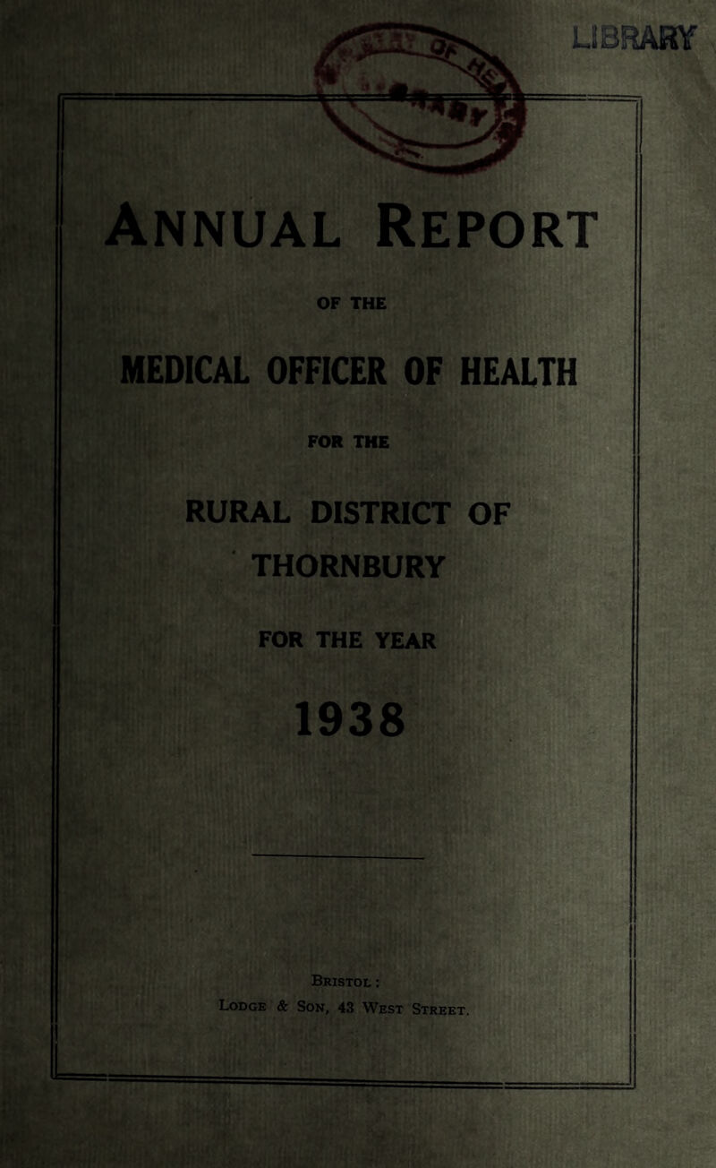 LIBRARY Annual Report OF THE MEDICAL OFFICER OF HEALTH FOR THE RURAL DISTRICT OF THORNBURY FOR THE YEAR 1938 Bristol : Lodge & Son, 43 West Street,