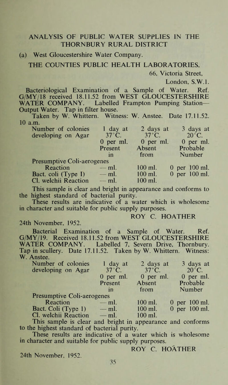 During the year a number of cases were investigated by myself but it was not found necessary to take compulsory measures under the Act for removal. In each case persuasion worked and thei old person was removed to a home or hospital for chronic sick. ANNUAL RETURN OF FOOD POISONING NOTIFICATIONS (Corrected) 1952 1. LOCAL AUTHORITY: Thornbury R.D. YEAR: 1952 2. FOOD POISONING NOTIFICATIONS (Corrected) RETURN TO R.G. 1st Quarter 2nd Quarter 3rd Quarter 4th Quarter TOTAL Nil Nil Nil Nil Nil 3. OUTBREAKS DUE TO IDENTIFIED AGENTS Total outbreaks : Nil. Total cases : Nil. Outbreaks due to :— (a) Chemical Poisons . ) (b) Salmonella Organisms ... (c) Staphylococci (including toxin) ... Nil (d) C.I. botulinum ... I (e) Other bacteria . J 4. OUTBREAKS OF UNDISCOVERED CAUSE : Nil. Total outbreaks : Nil. Total cases : Nil. 5. SINGLE CASES Agent identified .Nil Unknown cause ... ... ... ... Nil Total .Nil INTERNATIONAL VACCINATION CERTIFICATES These certificates have to be counter-signed by the Medical Officer of Health for the District in which the General Practitioner resides who has carried out the vaccination. During the year 1952, eight of these have been stamped and counter-signed by me. REGISTRAR GENERAL’S ESTIMATE OF POPULATION AT MID-1952 FOR ALL DISTRICTS IN GLOUCESTERSHIRE In view of the proposed change of County District Areas for Medical Officers in the future, I thought it might be interesting to Councillors to publish the population of the County divided up into districts.