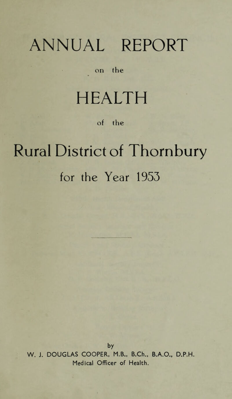 PART I. GENERAL REPORT OF THE MEDICAL OFFICER OF HEALTH 1. —SOCIAL CONDITIONS No important change has taken place in the nature of the chief trades carried out in the District. These are :— (1) Agriculture and Allied Trades- (2) Sharpness Docks and Ship Building. (3) Quarrying. (4) Brick and Tile Manufacture. (5) Building of Caravans. (6) Braid and Loom Elastic Smallwares. (7) Salmon Fisheries. (8) Flour Mills. (9) Baking. (10) Aircraft Engineering. 2. —STATISTICS, 1953 (a) General Statistics Area of District. 61,337 acres Population . 25,670 Number of Inhabited Properties ... 7,285 Number of Inhabitants per Property ... 3.6 Rateable Value.£136,786 Product of Id. rate . £545 Number of Council Houses . 1,145 Number of Requisitioned Houses ... 7 Percentage of Council Houses. 16.2% Inhabited Properties Huts at Squatters’ Camps . 4 Houses ... ... ... ... ... 6,449 Farms . 521 Houses and Shops . 240 Public Houses . 71 7,285 Percentage of population served by mains water 74.3% Percentage of population served by modern sewers 52% Varying Population of Thornbury Rural District: Year Population 1891 16,542 1905 (Parish of Henbury taken in) ... 18,419 1913 19,223