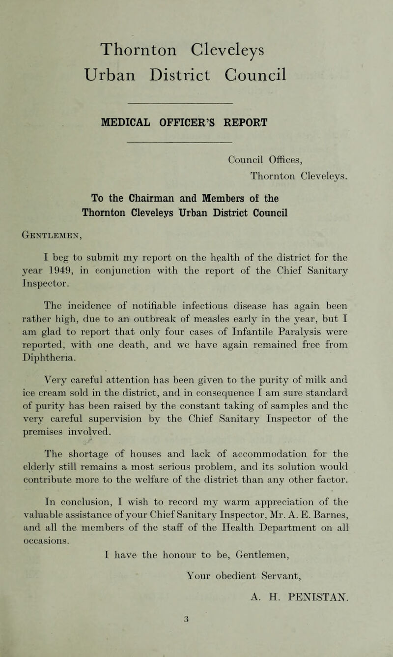 STATISTICAL SUMMARY. Area in statute acres 3,355 Population (estimated) 15,600 Density of population per acre 4.649 Number of inhabited houses (1931 Census) 2,625 Estimated number of inhabited houses (December, 1949) 4,913 Kateable Value £135,712 Sum represented by a Penny Rate £544 Birth Rate per 1.000 population 13.3 Adjusted Death Rate per 1,000 population 12.8 Infantile Death Rate per 1,000 Births registered 43 Maternal Mortality Nil Phthisis Death Rate per 1,000 population 0.128 Cancer Death Rate 2.436 Influenza Death Rate 0.256 Pneumonia (all forms) Death Rate 0.833 Respiratory Diseases 0.128 ACTS IN FORCE IN THE DISTRICT Thornton Urban District Council Act, 31st July, 1923. Thornton Cleveleys Improvement Act, 31st July, 1936. BYE-LAWS (i) Hackney Carriages (ii) New Streets (iii) Building Bye-laws (Public Health Act, 1936) ..'. (iv) Pleasure Grounds 1908 1904 (Revised 1926) 1939 1938