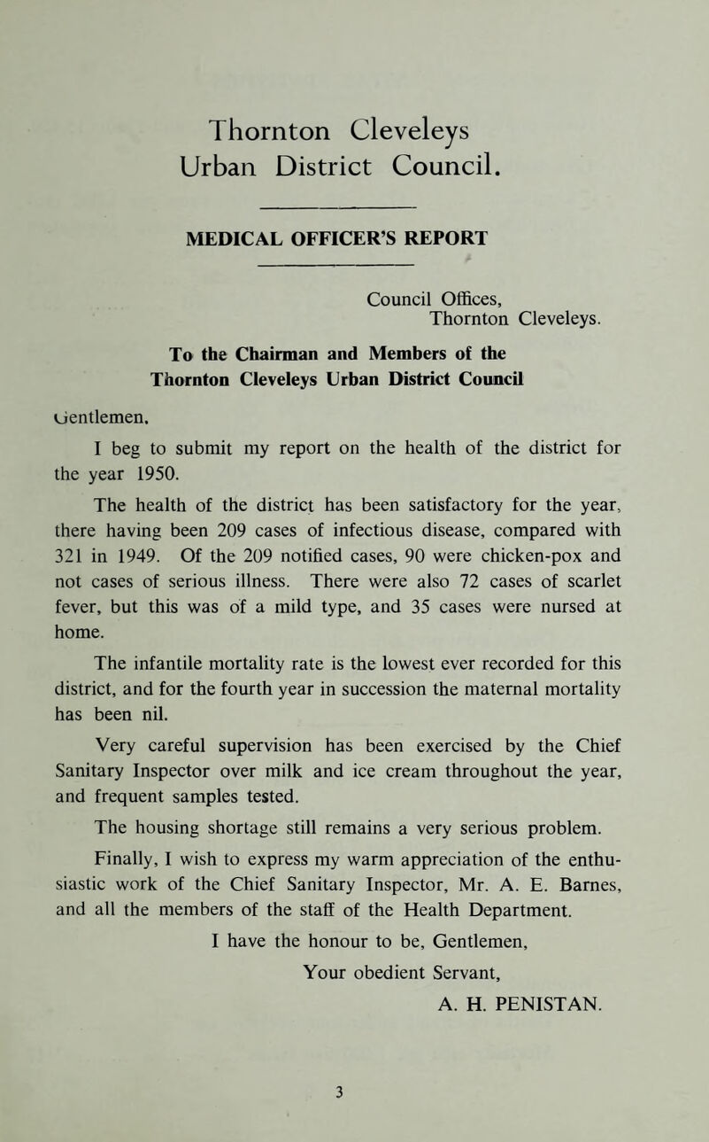 PART II INFECTIOUS DISEASE There were 209 cases of Infectious Disease notified during the year, as against 321 cases in 1949, and were as follows :— Cases admitted Total Cases to Hospitals Total Notified & Sanatorium Deaths Scarlet Fever . 72 35 '* ' - Whooping Cough . 8 — - Erysipelas . 3 2 - Pneumonia . 6 — — Chicken Pox . 90 — Measles . 13 — — Infantile Paralysis . 3 3 - Puerperal Pyrexia . 2 2 Food Poisoning . 1 1 Pulmonary Tuberculosis 9 5 3 Non - Pulmonary Tuberculosis 2 1 - 209 49 4 The distribution in relation to the Wards of the district is as follows :— North South East West Total Scarlet Fever . 14 . 9 ... 32 ... 17 ... 72 Whooping Cough . 1 . . 2 ... 1 ... 4 ... 8 Erysipelas . Jf . . 2 ... - ... 1 ... 3 Pneumonia . - 1 ... 5 ... - ... 6 Chicken Pox . 30 . . 19 ... 29 ... 12 ... 90 Measles . 3 . . 2 ... 3 ... 5 ... 13 Infantile Paralysis . - . - ... 1 ... 2 ... 3 Puerperal Pyrexia . 1 . - ... 1 ... - ... 2 Food Poisoning . 1 . - ... - ... - ... 1 Pulmonary Tuberculosis 3 . . 2 ... 2 ... 2 ... 9 Non-Pulmonary Tuberculosis — - 2 ... - ... 2