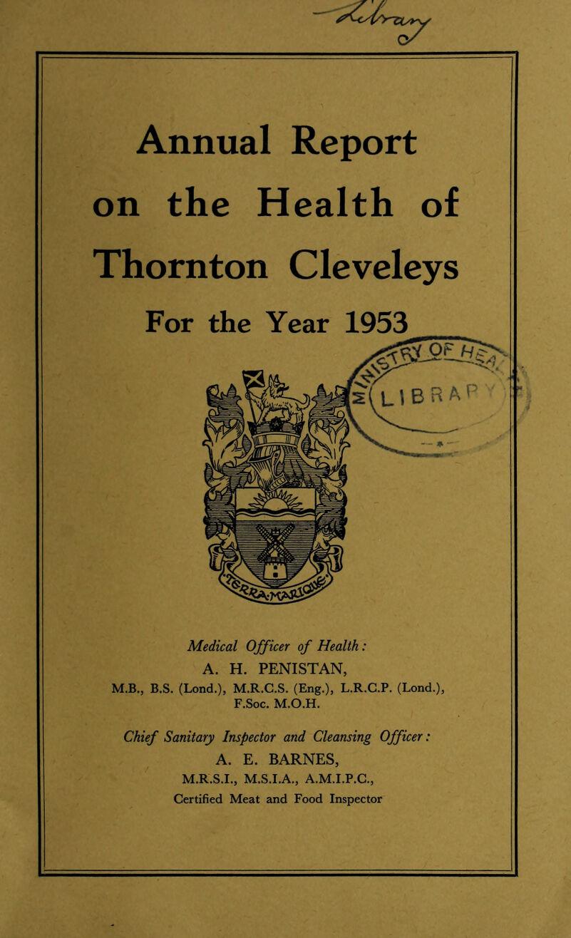 Thornton Cleveleys Urban District Council HEALTH COMMITTEE, 1953 Chairman : Councillor E. BUCKLEY, F.C.A. Vice-Chairman : Councillor H. BARLOW Councillor A. A. BROWN Councillor F. R. CAVE, J.P. Councillor W. A. CHADDERTON Councillor T. E. CROFT Councillor R. FITTON Councillor A. L. SIMPSON Chairman of the Council : Councillor F. R. CAVE, J.P.