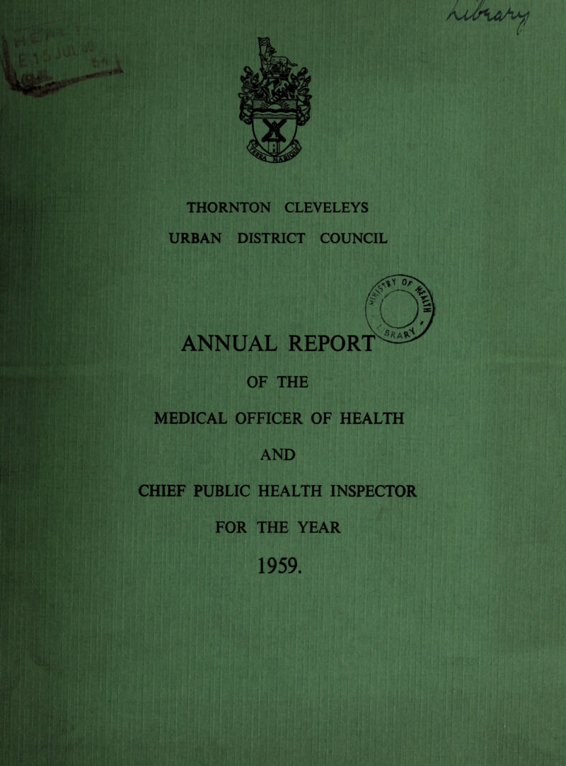 THORNTON CLEVELEYS URBAN DISTRICT COUNCIL ANNUAL REPORT^ OF THE MEDICAL OFFICER OF HEALTH AND CHIEF PUBLIC HEALTH INSPECTOR FOR THE YEAR 1959.