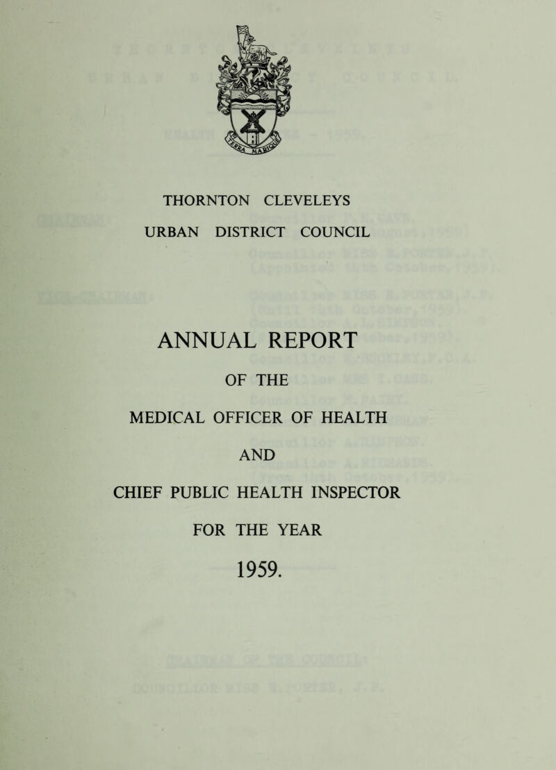 THORNTON CLEVELEYS URBAN DISTRICT COUNCIL ANNUAL REPORT OF THE MEDICAL OFFICER OF HEALTH AND CHIEF PUBLIC HEALTH INSPECTOR FOR THE YEAR 1959.