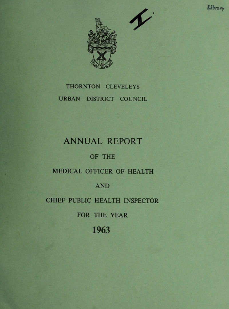 THORNTON CLEVELEYS URBAN DISTRICT COUNCIL ANNUAL REPORT OF THE MEDICAL OFFICER OF HEALTH AND CHIEF PUBLIC HEALTH INSPECTOR FOR THE YEAR 1963