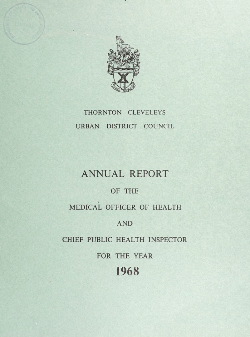 THORNTON CLEVELEYS URBAN DISTRICT COUNCIL ANNUAL REPORT OF THE MEDICAL OFFICER OF HEALTH AND CHIEF PUBLIC HEALTH INSPECTOR FOR THE YEAR 1968