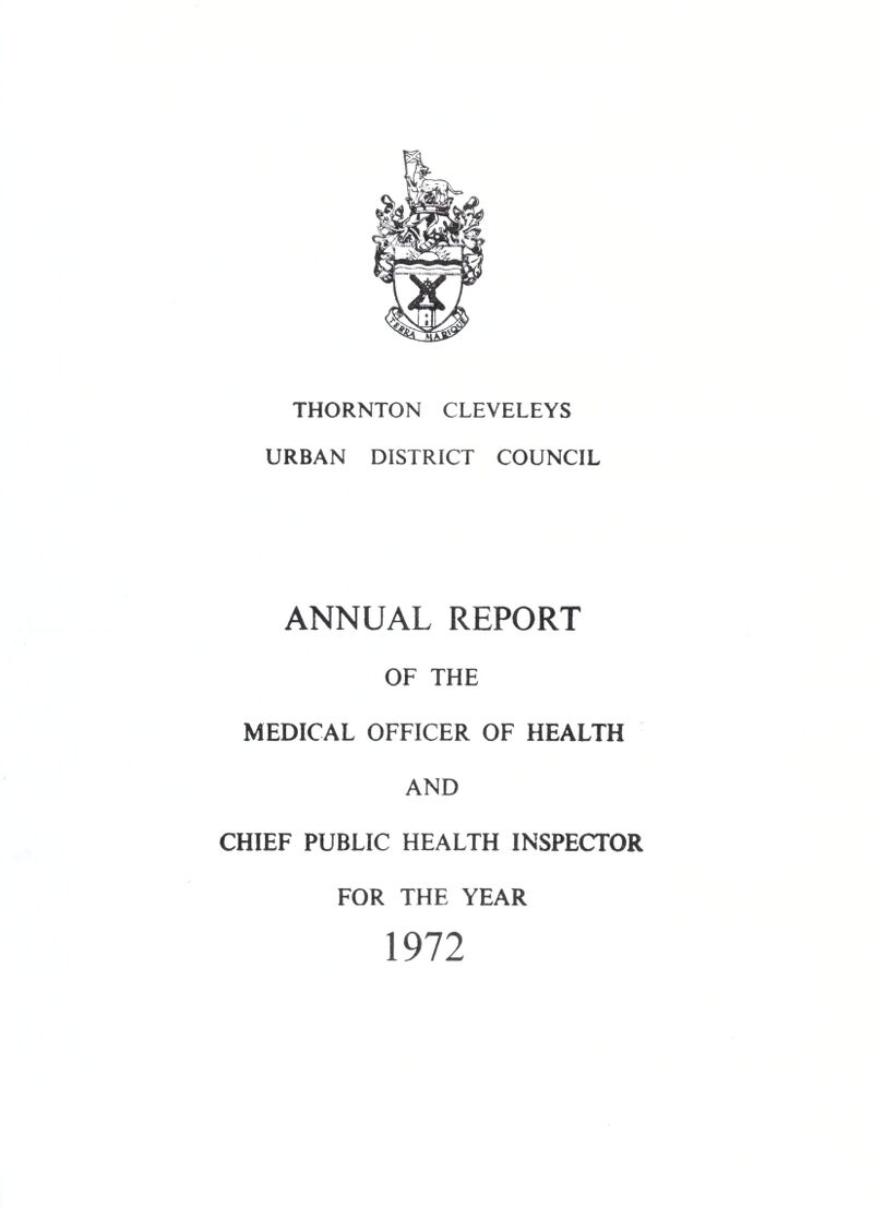 MEDICAL OFFICER’S REPORT Council Offices, THORNTON CLEVELEYS. TO THE CHAIRMAN AND MEMBERS OF THE THORNTON CLEVELEYS URBAN DISTRICT COUNCIL Mr. Chairman, Ladies and Gentlemen, I have pleasure in presenting to you the Annual Report on the health of the Urban District of Thornton Cleveleys for the year 1972* The health of the district remained generally satisfactory during the year, with the exception of a high incidence of measles amongst young children and an increase in the number, of deaths from lung cancer. In all, a total of 345 cases of measles were notified and it seems quite incredible to me that so much misery and suffering should still be permitted to occur amongst these young people, when a perfectly reliable and .effective vaccine against this illness is now freely available at all Child Health Clinics and from General Practitioners. I therefore appeal -to all parents of young children who have not already had measles, to have them vaccinated without further delay. A total of 24 deaths occurred from lung cancer, an increase over the deaths from this cause for the previous year. There is unlikely to be any substantial reduction in the death rate from this disease, until the public take more seriously the repeated warnings from the Department of Health and Social Security, on the dangers of heavy cigarette smoking. My thanks are again due to rry colleagues in the Health Department, for their loyalty and assistance. I also wish to express my appreciation to the Chairman and members of the Health Committee, for the encouragement and support afforded to me. Yours faithfully, J .E.MORRIS