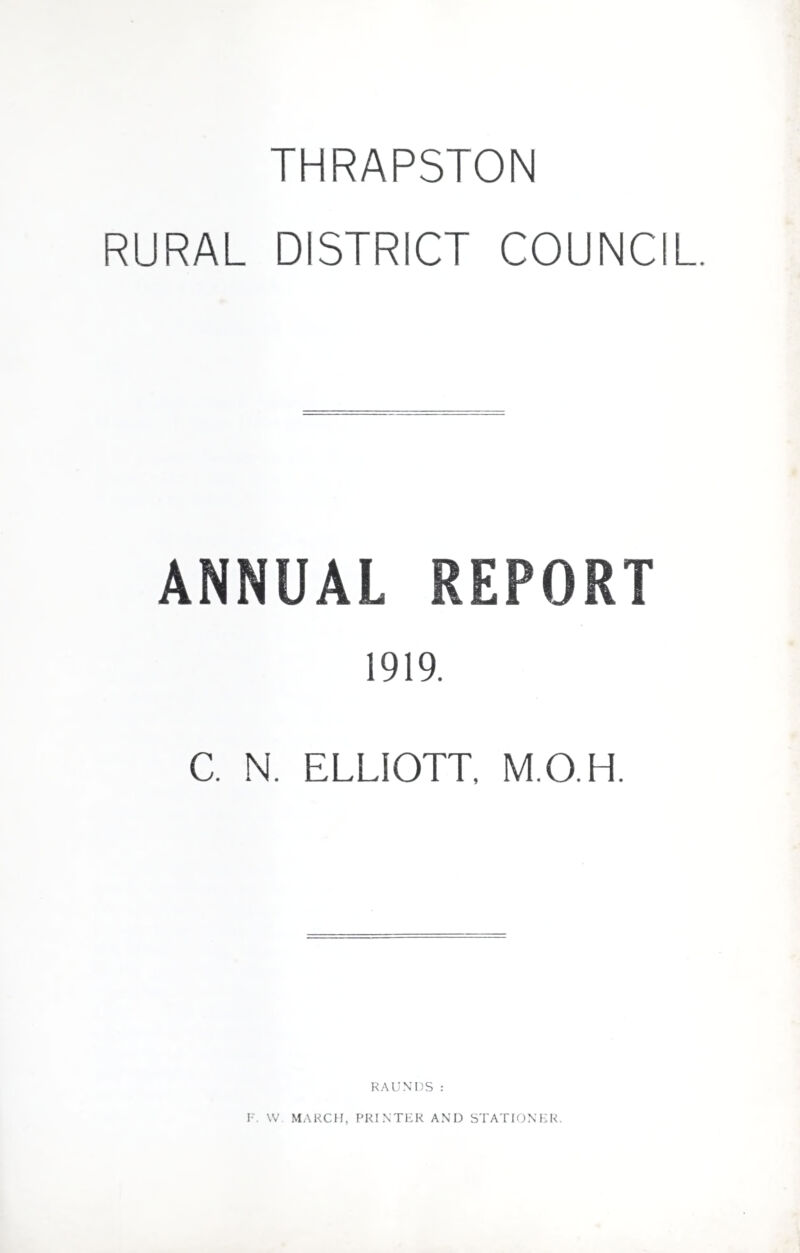 THRAPSTON RURAL DISTRICT COUNCIL ANNUAL REPORT 1919. C. N. ELLIOTT, M.O.H. RAUNDS: F. VV MARCH, PRINTER AND STATIONER.