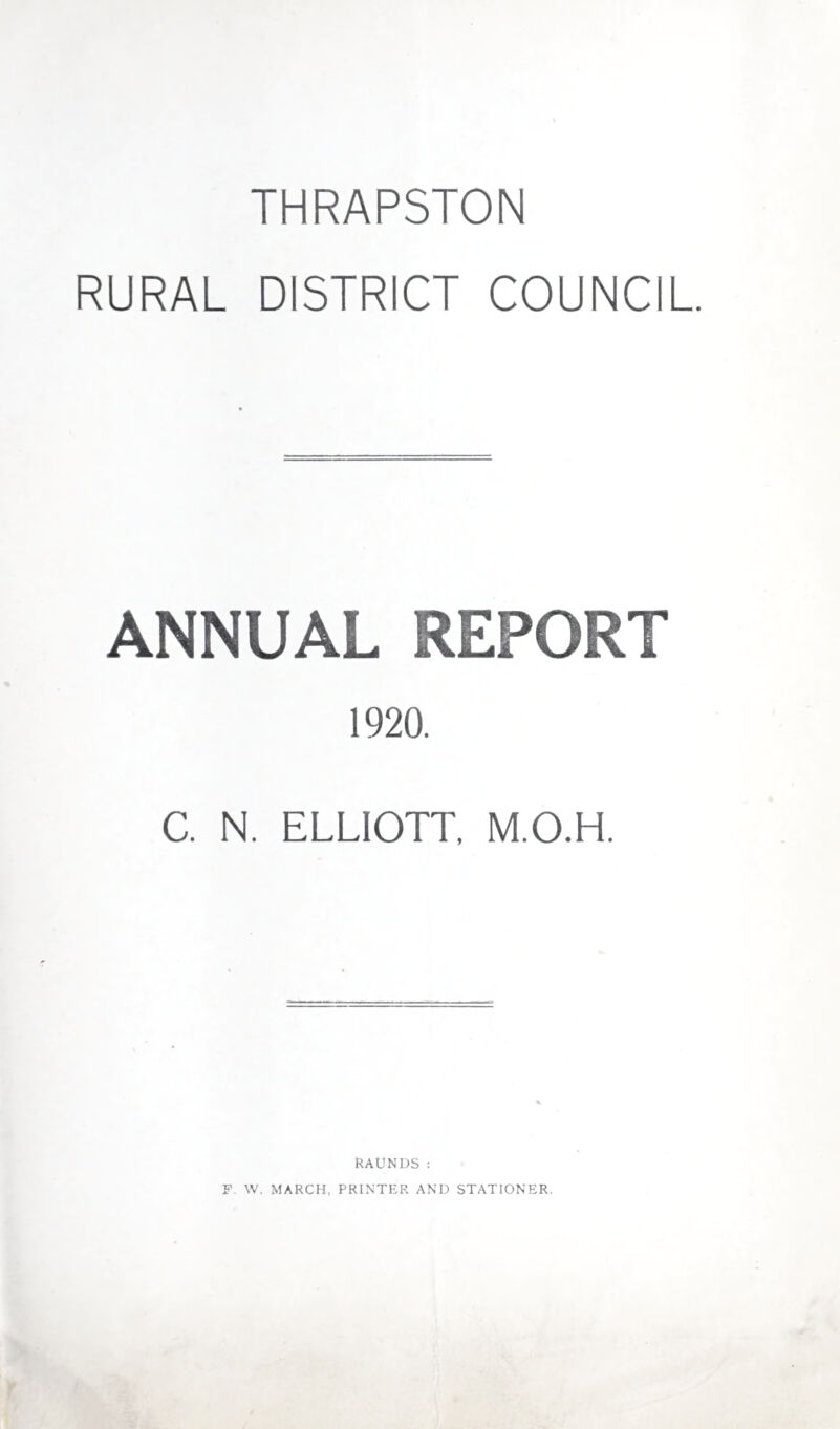 THRAPSTON RURAL DISTRICT COUNCIL ANNUAL REPORT 1920. C. N. ELLIOTT, M.O.H. RAUNDS: F. W. MARCH, PRINTER AND STATIONER.