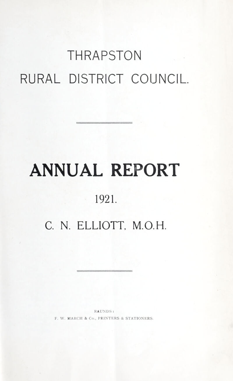 THRAPSTON RURAL DISTRICT COUNCIL. ANNUAL REPORT 1921. C. N. ELLIOTT. M.O.H. RAUNDS: F. W. MARCH & Co., PRINTERS & STATIONERS.
