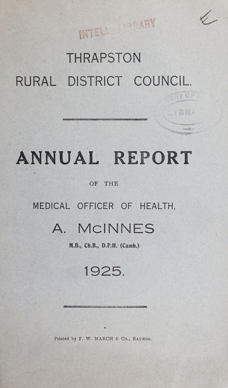 THRAPSTON RURAL DISTRICT COUNCIL. ANNUAL REPORT OF THE MEDICAL OFFICER OF HEALTH. A. McINNES M.B., Ch.B., D.P.Hr (Camb.) 1925. Printed by F. W. MARCH & Co., Raunds.