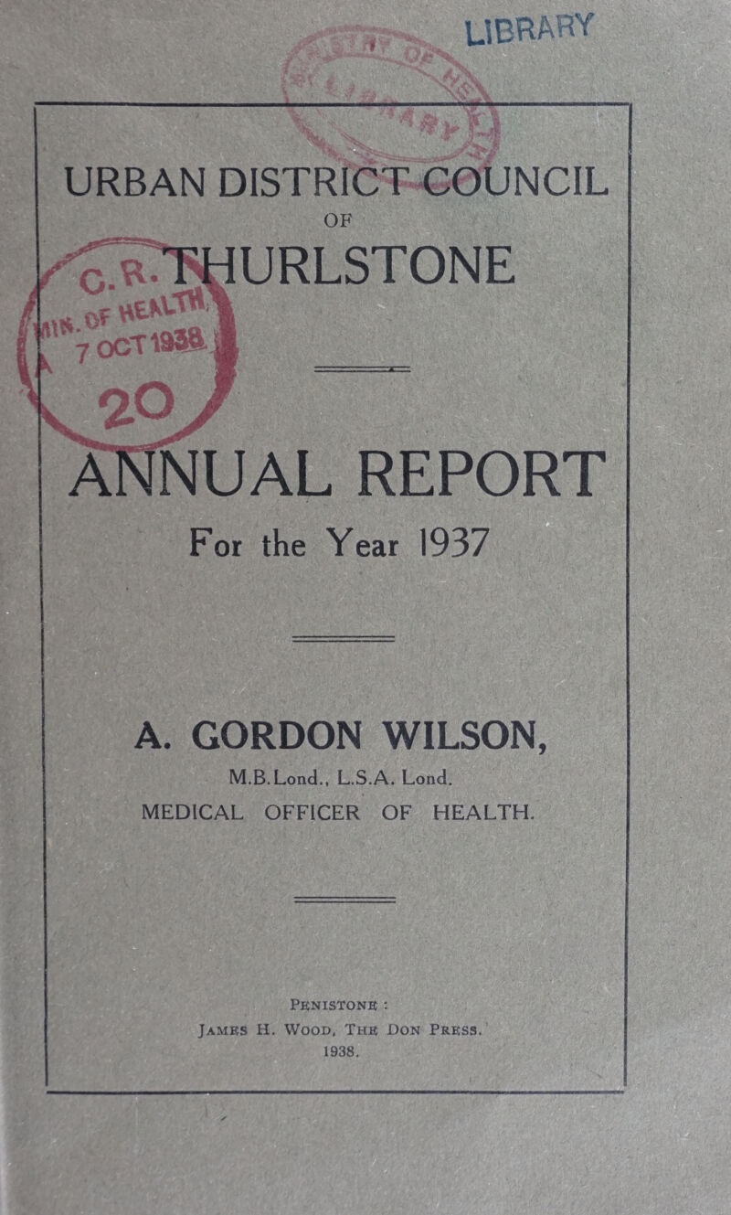 •F - LIBRARY .. . ... - I .11 \d Vr' * * F URBAN DISTRICT COUNCIL OF URLSTONE NUAL REPORT For the Year 1937 A. GORDON WILSON, M.B.Lond., L.S.A. Lond. MEDICAL OFFICER OF HEALTH, Pknistone : James H. Wood, The Don Press. 1938.