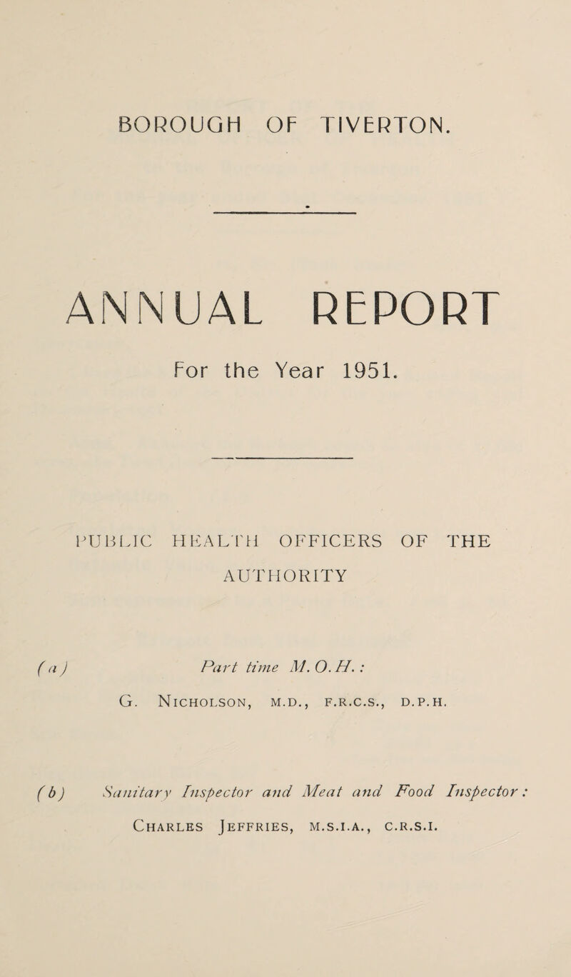 ANNUAL REPORT For the Year 1951. PUHI.IC HEALTH OFFICERS OF THE AUTHORITY ((I) Part time M. O. H. : G. Nicholson, m.d., f.r.c.s., d.p.h. ro Sanitary Inspector and Meat and Food Inspector Charles Jeffries, m.s.i.a., C.R.S.I.