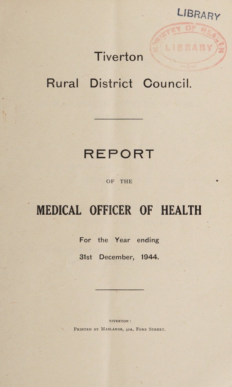 iverton Rural District Council. REPORT OF THE MEDICAL OFFICER OF HEALTH For the Year ending 31st December, 1944. TIVERTON : Printed by Maslands, 42A, Fore Street.