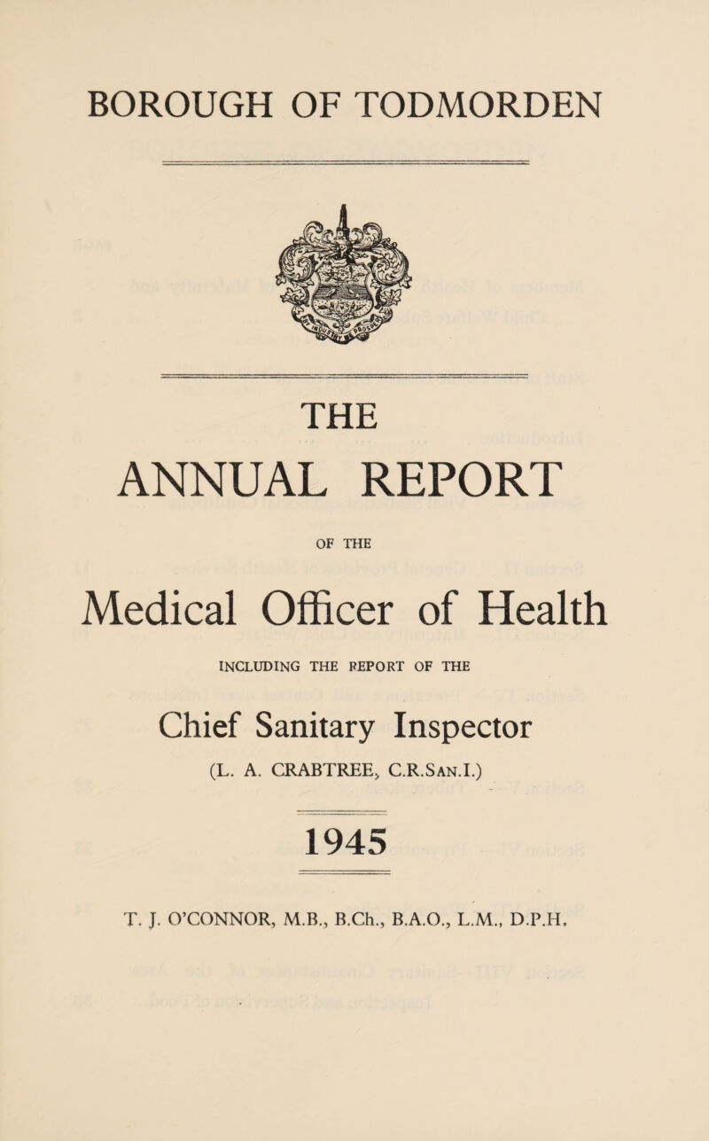 THE ANNUAL REPORT OF THE Medical Officer of Health INCLUDING THE REPORT OF THE Chief Sanitary Inspector (L. A. CRABTREE, C.R.San.I.) 1945 T. J. O’CONNOR, M.B., B.Ch., B.A.O., L.M., D.P.H.