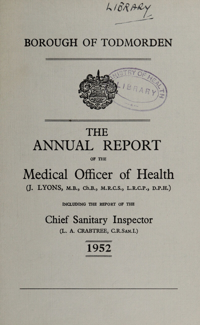 THE ANNUAL REPORT OF THE Medical Officer of Health (J. LYONS, M.B., Ch.B., M.R.C.S., L.R.C.P., D.P.H.) INCLUDING THE REPORT OF THE Chief Sanitary Inspector (L. A. CRABTREE, C.R.San.I.) 1952