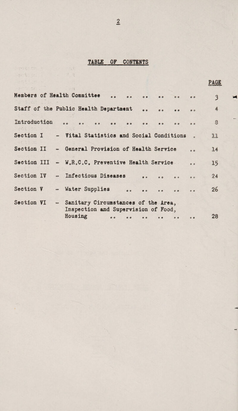 tabu; of contents Members of Health Committee 09 a* © © © « Staff of th© Public Health Department Introduction 0 O © © 60 0 O 0 O 06 © 9 o o Section I - Vital Statistics and Social Conditions Section II - General Provision of Health Service Section III Section IV Section V Section VI - WcR0CoCe Preventive Health Service Infectious Diseases O o o o o o - Water Supplies O O 60 06 0 0 Sanitary Circumstances of the Area, Inspection and Supervision of Food? Housing 00 00 0q 0