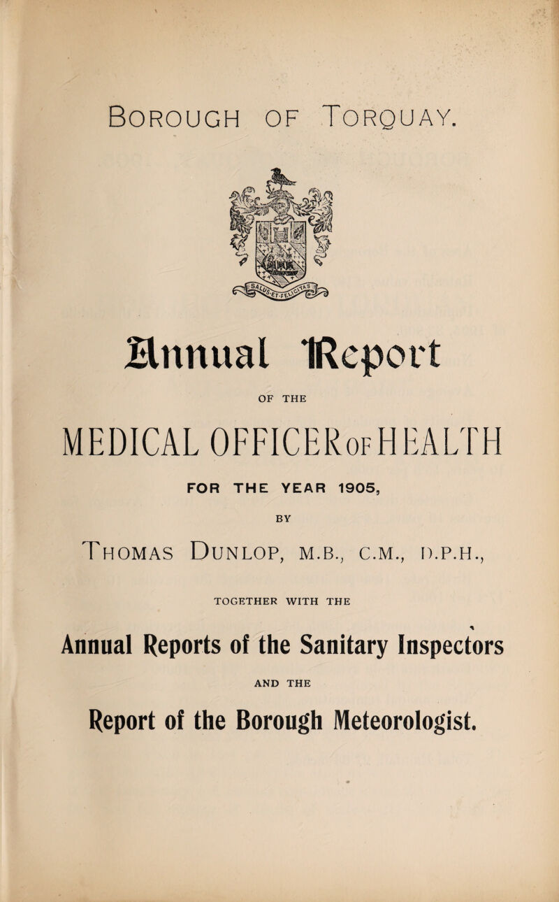 Bmtual IRepoit OF THE MEDICAL OFFICERofHEALTH FOR THE YEAR 1905, Thomas Dunlop, m.b., c.m., d.p.h., TOGETHER WITH THE * Annual Reports of the Sanitary Inspectors AND THE Report of the Borough Meteorologist.