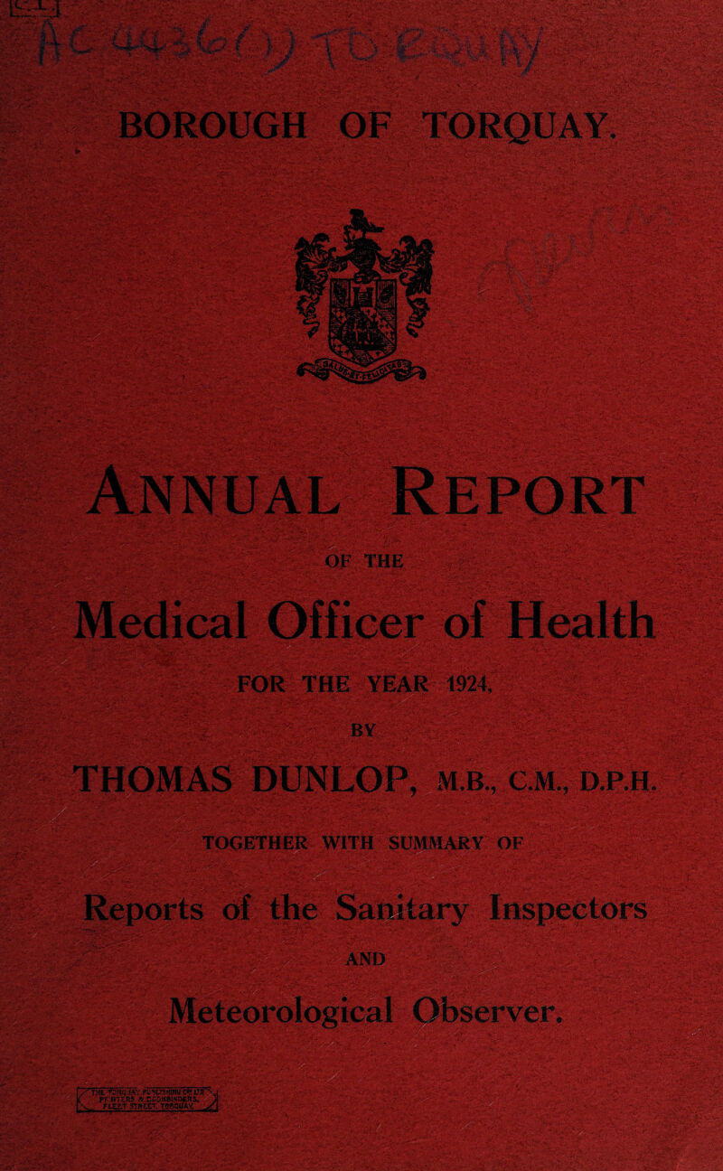BOROUGH OF TORQUAY. FOR THE YEAR 1924. by THOMAS DUNLOP, m b., c m , d.p h •’ •• •• • TOGETHER WITH SUMMARY OF . e* YYv- -i . it* AND