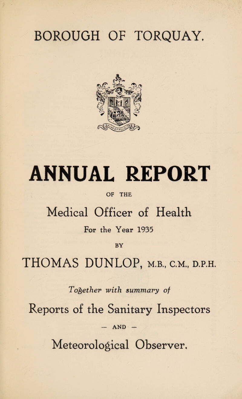 ANNUAL REPORT OF THE Medical Officer of Health For the Year 1935 BY THOMAS DUNLOP, m.b., c.m., d.p.h. Together with summary of Reports of the Sanitary Inspectors — AND — Meteorological Observer.
