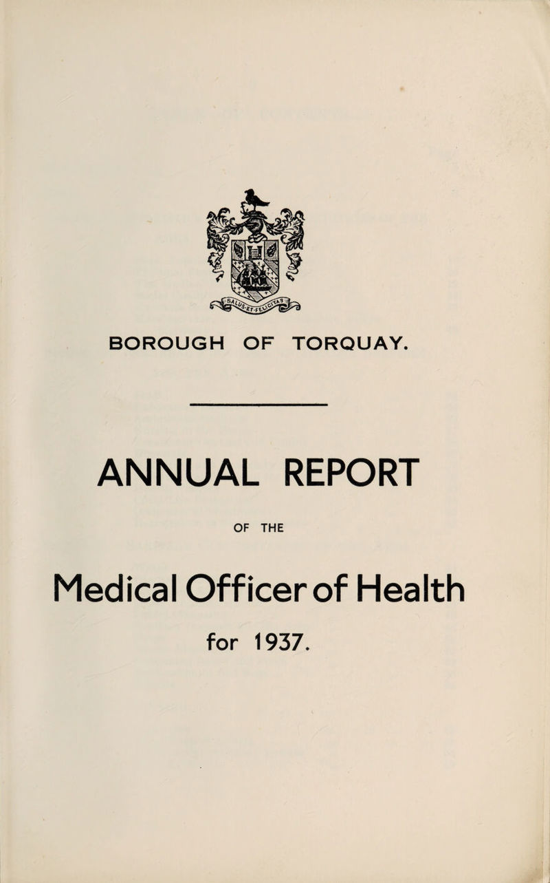 BOROUGH OF TORQUAY. ANNUAL REPORT OF THE Medical Officer of Health for 1937.