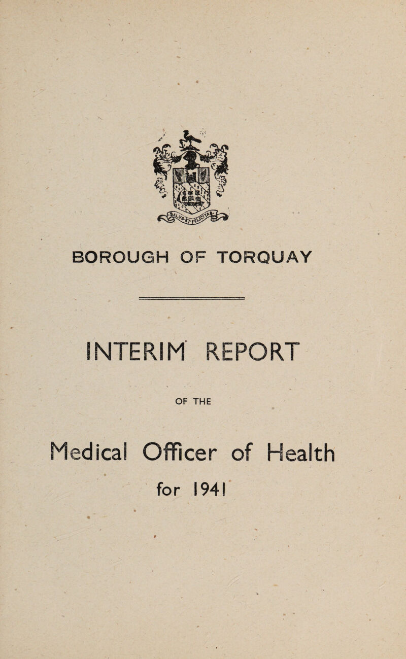 <J> 3 BOROUGH OF TORQUAY INTERIM REPORT OF THE Medical Officer of Health for 1941