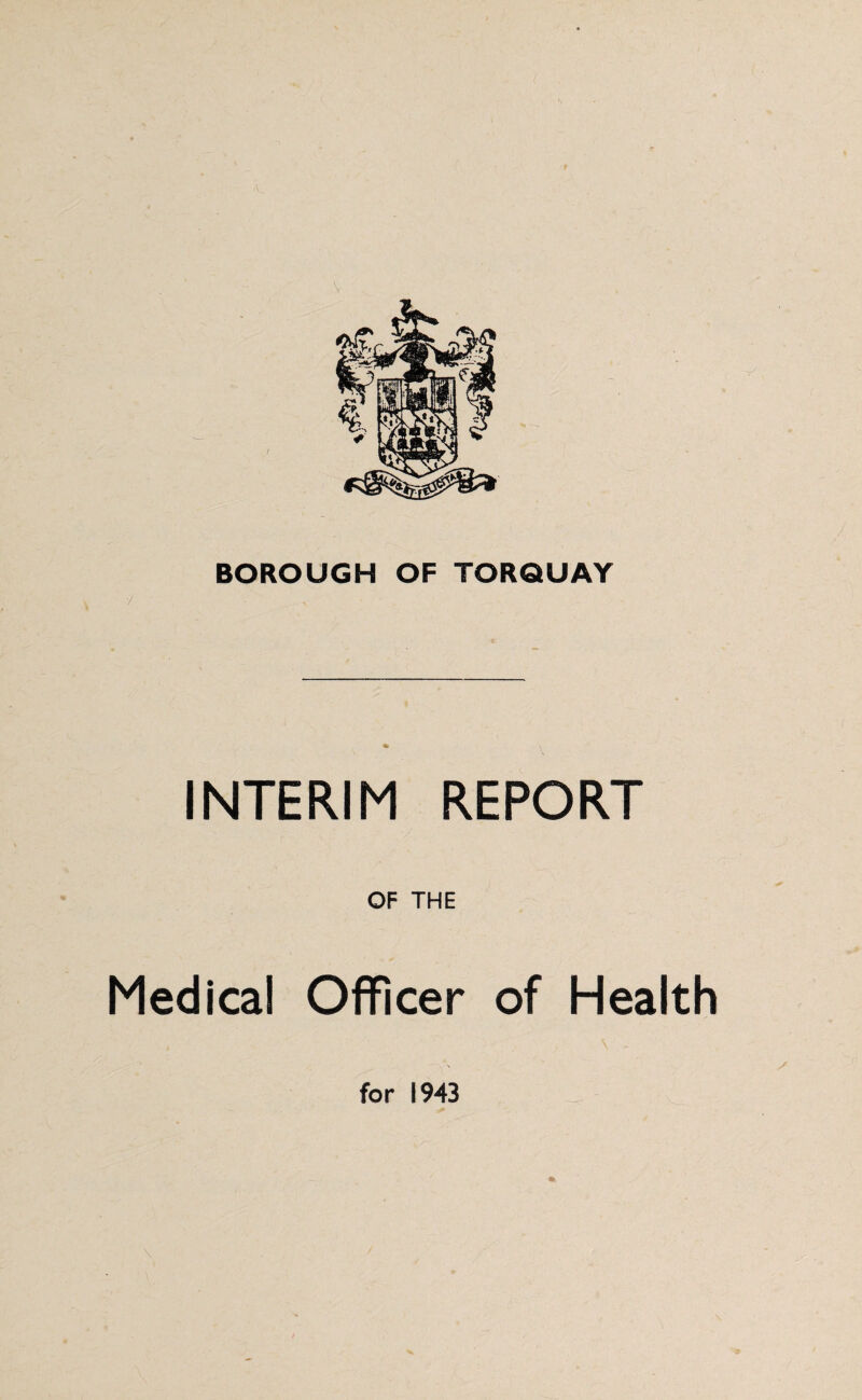 BOROUGH OF TORQUAY INTERIM REPORT OF THE Medical Officer of Health . \ for 1943