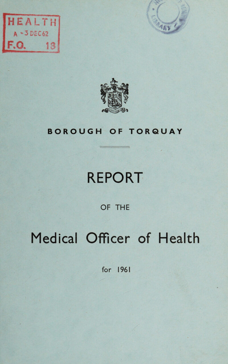 [HEALTH A '3 DEC62 r*o* BOROUGH OF TORQUAY REPORT OF THE Medical Officer of Health