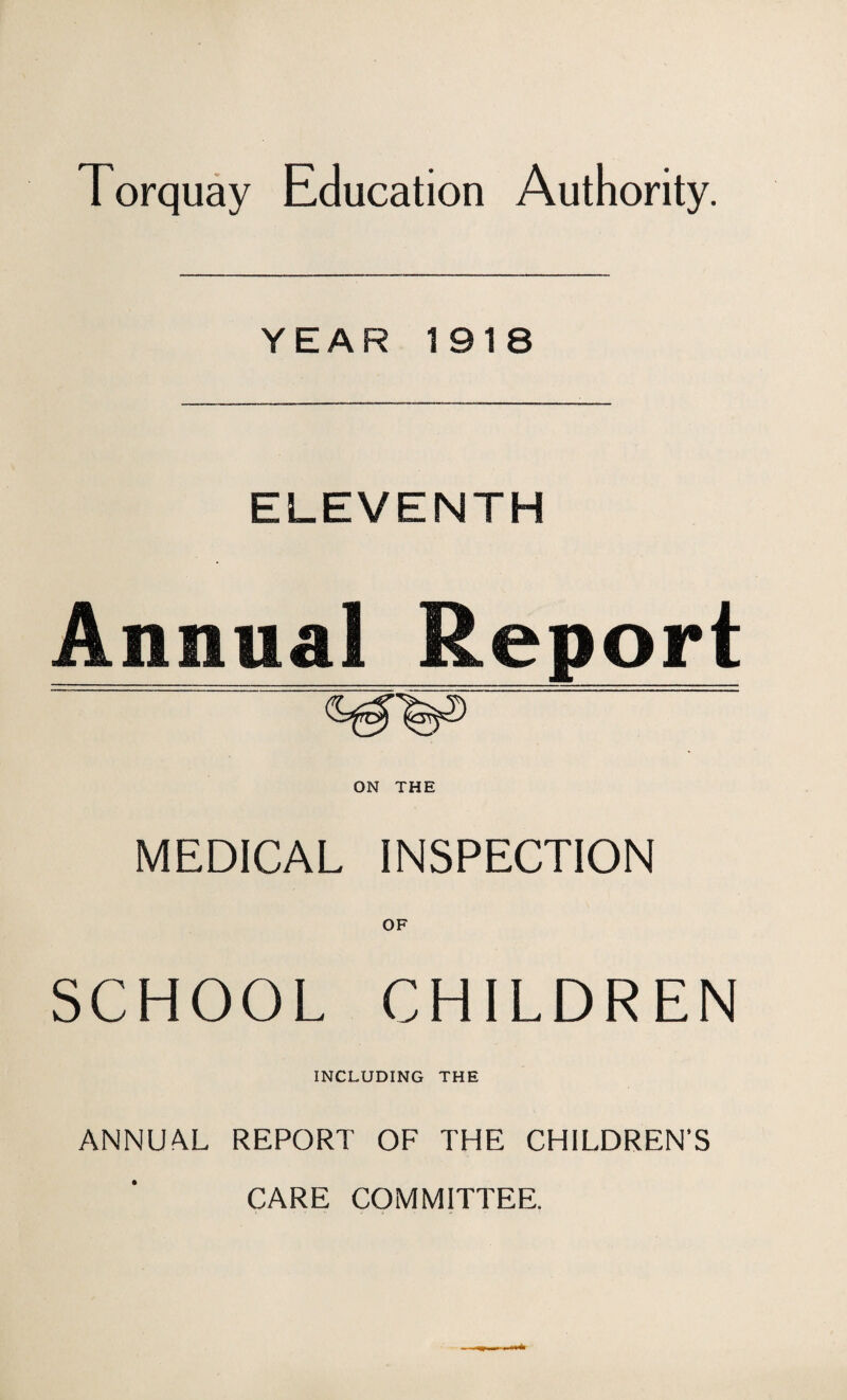 Torquay Education Authority. YEAR 1918 ELEVENTH Annual Report ON THE MEDICAL INSPECTION OF SCHOOL CHILDREN INCLUDING THE ANNUAL REPORT OF THE CHILDREN’S CARE COMMITTEE.