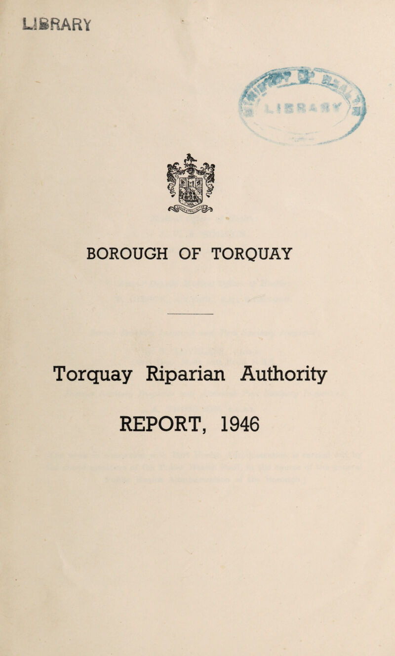 LI BINARY BOROUGH OF TORQUAY Torquay Riparian Authority REPORT, 1946