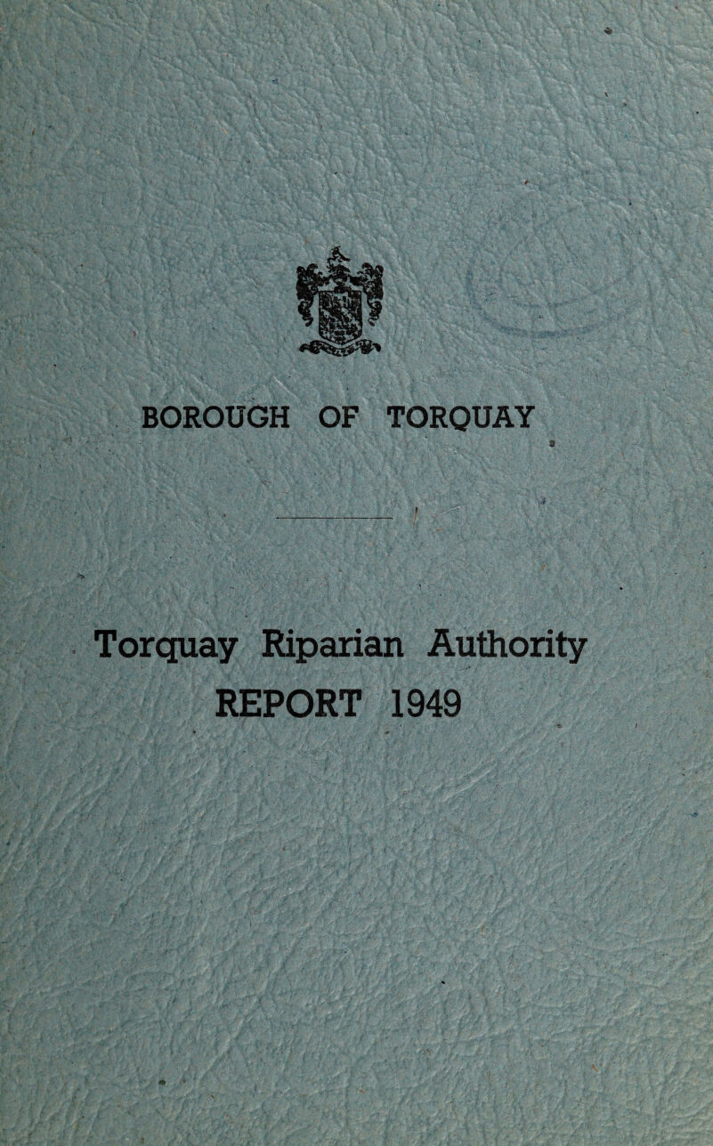 BOROUGH OF TORQUAY 9 Torquay Riparian Authority ■- ' ; ' ... . _ .> . \ REPORT 1949