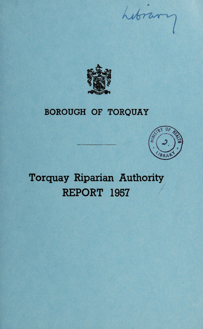 0 BOROUGH OF TORQUAY Torquay Riparian Authority REPORT 1957