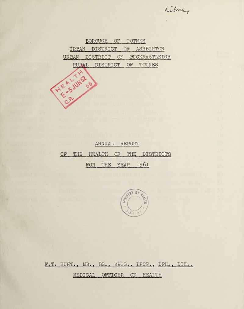 A^cdvcui^ BOROUGH OF TQTNES URBAN DISTRICT OP ASHBURTON URBAN DISTRICT OF BUCKFA3TLEIGH ANNUAL REPORT OF THE HEALTH OP THE DISTRICTS FOR THE YEAR 1961 MEDICAL OFFICER OF HEALTH