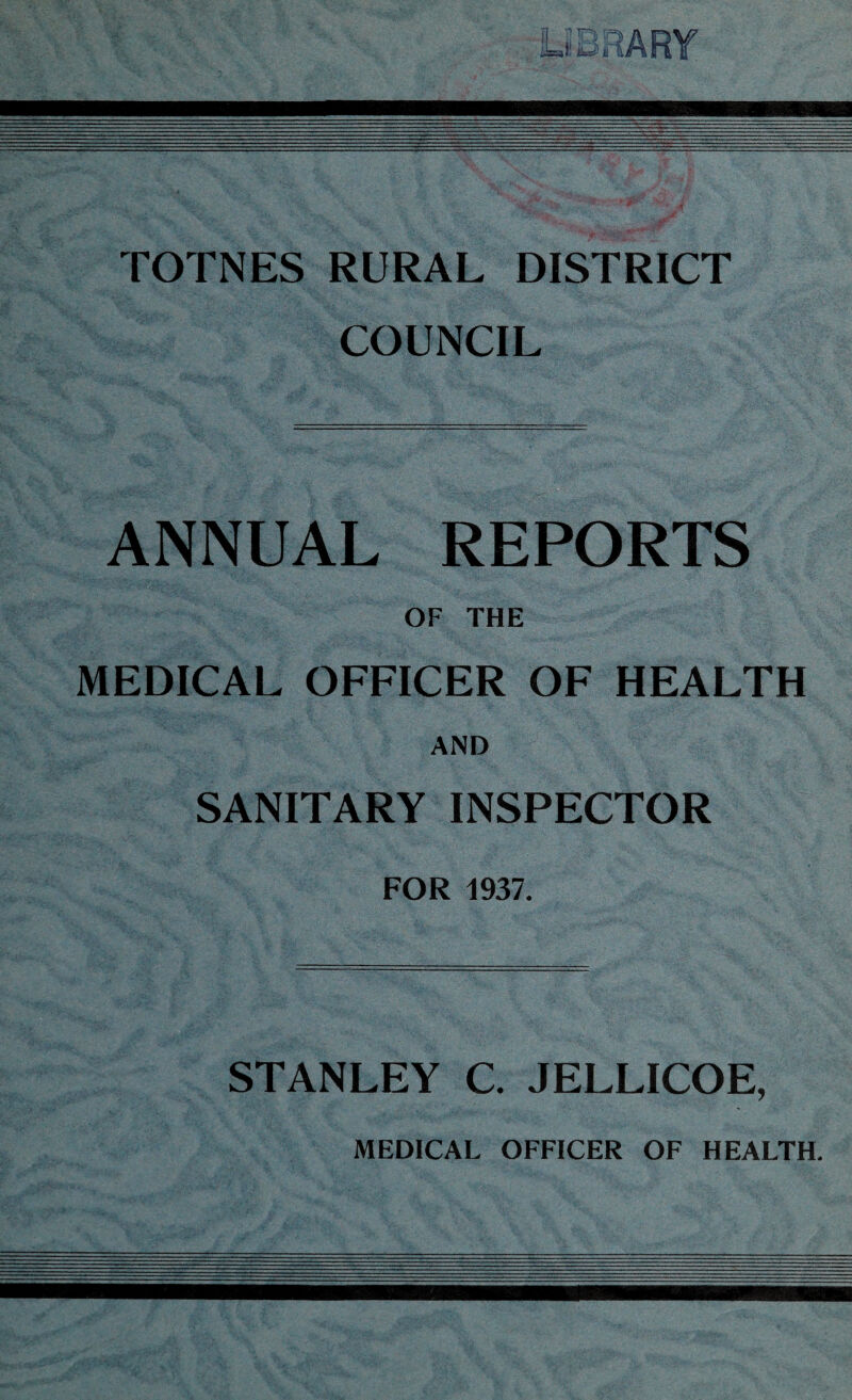 TOTNES RURAL DISTRICT COUNCIL ANNUAL REPORTS OF THE MEDICAL OFFICER OF HEALTH AND SANITARY INSPECTOR FOR 1937. STANLEY C. JELLICOE, MEDICAL OFFICER OF HEALTH.