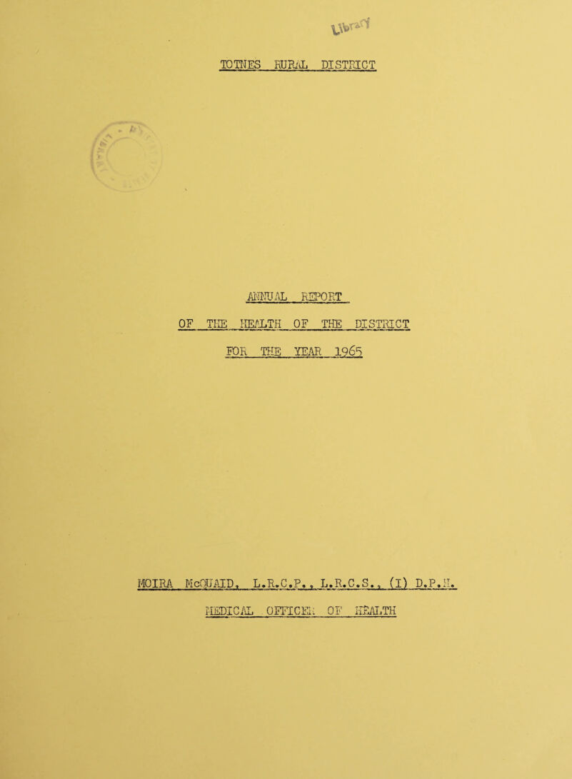 TOTNES RURAL DISTRICT ANNUAL REPORT OF THE KE/IiTH OF THE DISTRICT FOR THE YEAR 1965 MOIRA McOJJ AID, L.R.C.P. »R» C B (I) D.P»