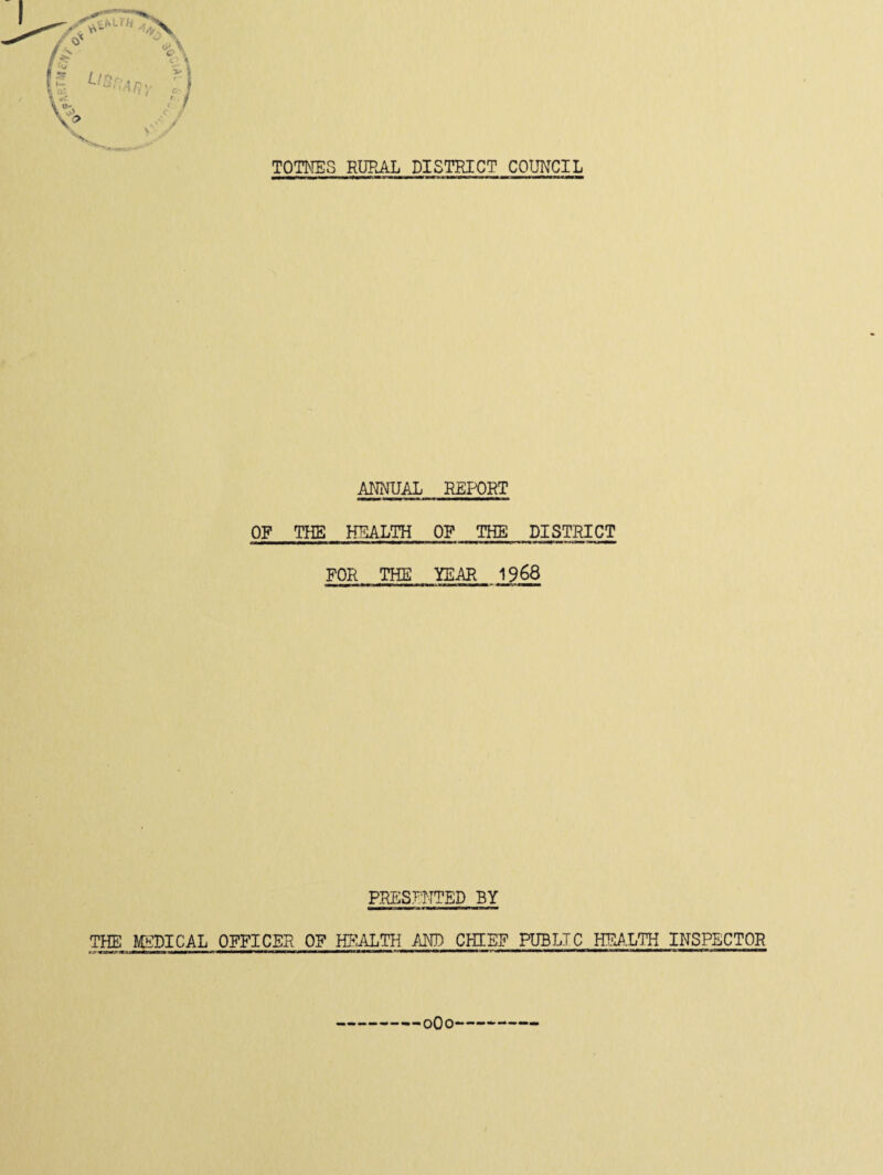 T >A c/y TOTNES RURAL DISTRICT COUNCIL ANNUAL REPORT OF THE HEALTH OF THE DISTRICT FOR THE YEAR 1968 PRESENTED BY THE MEDICAL OFFICER OF HEALTHAND CHIEF PUBLIC HEALTH INSPECTOR 0O0