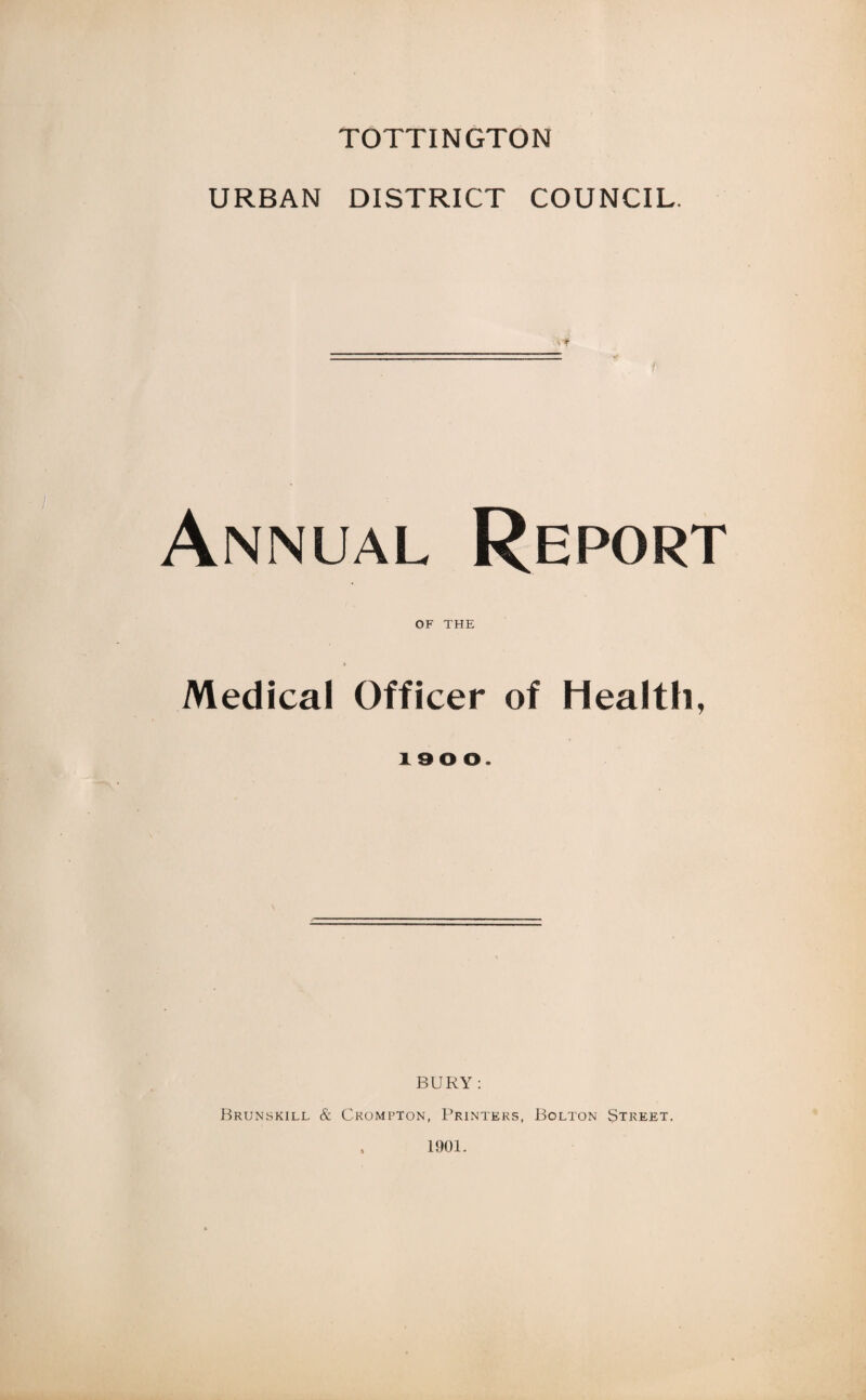 TOTTINGTON URBAN DISTRICT COUNCIL. Annual Report OF THE Medical Officer of Health, BURY: Brunskill & Crompton, Printers, Bolton Street. , 1901.