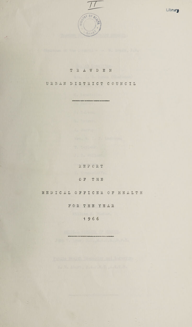 Libraf^ T R A ¥ D E N URBAN DISTRICT COUNCIL REPORT 0 E THE MEDICAL OEFICER OF HEALTH FOR THE YEAR 19 6 6