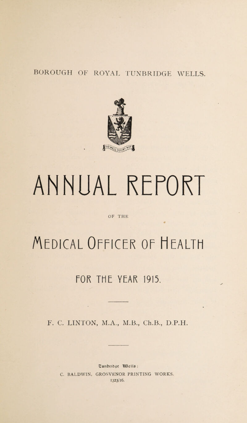 ANNUAL RETORT OF THE Medical Officer of Health FOR THE YEAR 1915. F. C. LINTON, M.A., M.B., Ch.B., D.P.H. XIunbntuK 1Hnel[s : C. BALDWIN, GROSVENOR PRINTING WORKS. 1323/16.