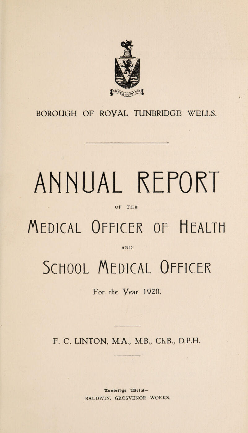 ANNUAL REPORT OF THE Medical Officer of Health AND School Medical Oeeicer For the Year 1920, F. C, LINTON, M.A., M.B„ Ch.B„ D.P.H. Xlunl)v^^gc ‘Wflells— BALDWIN, GROSVENOR WORKS,