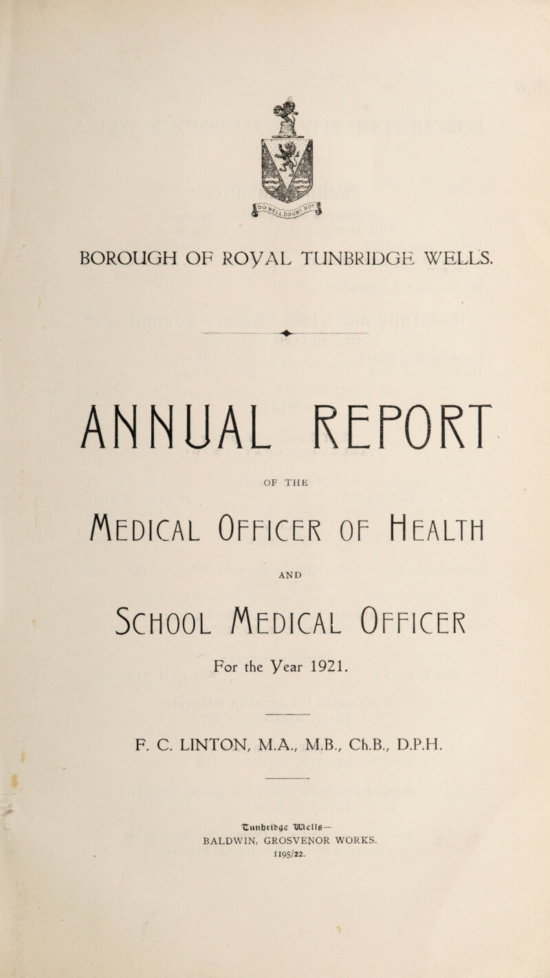 ANNUAL OF THE Medical Officer of Health AND School Medical Officer For the Year 1921. F. C. LINTON, M.A., M.B., Ch.B„ D.P.H. Uuubvib^e 'Wllelle— BALDWIN, GROSVENOR WORKS. 1195/22.