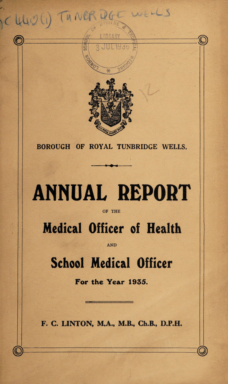 ANHUAL REPORT OF THE Medical Officer of Health AND School Medical Officer For the Year 1935. F. C. LINTON, M.A., M.B., Ch.B., D.P.H.