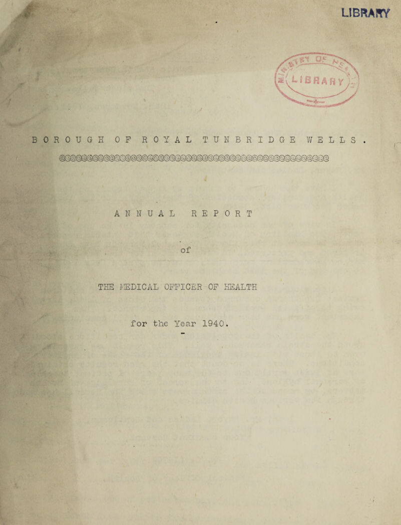 LIBRARY fcv liJilSRARY' BOROUGH OP ROYAL TUNBRIDGE WELLS. ANNUAL REPORT THE MEDICAL OFFICER OF HEALTH for the Year 1940